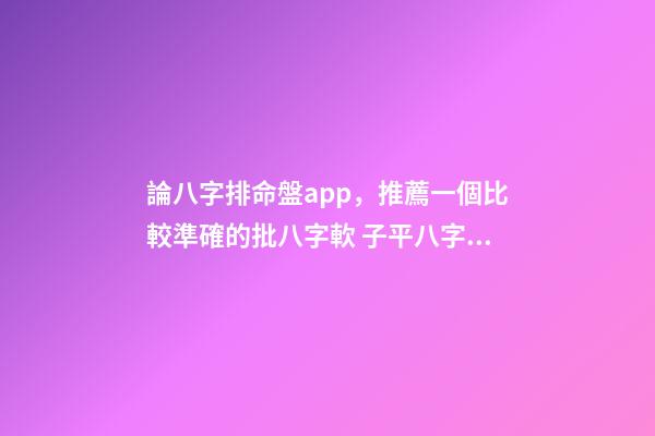 論八字排命盤app，推薦一個比較準確的批八字軟 子平八字的八字排盤示例-第1張-觀點-玄機派